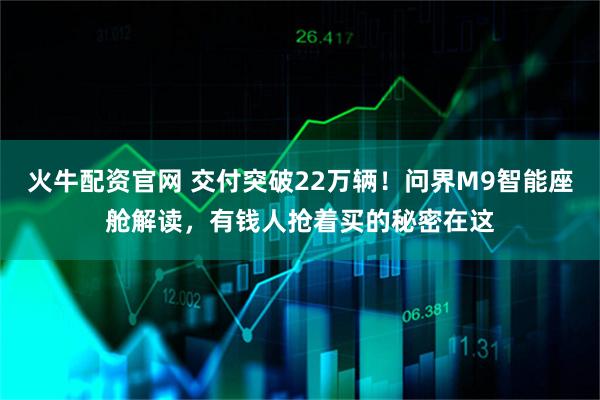 火牛配资官网 交付突破22万辆!问界M9智能座舱解读,有钱人抢着买的秘密在这