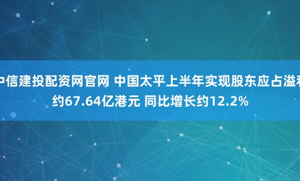 中信建投配资网官网 中国太平上半年实现股东应占溢利约67.64亿港元 同比增长约12.2%