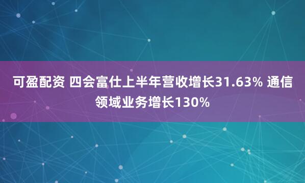 可盈配资 四会富仕上半年营收增长31.63% 通信领域业务增长130%