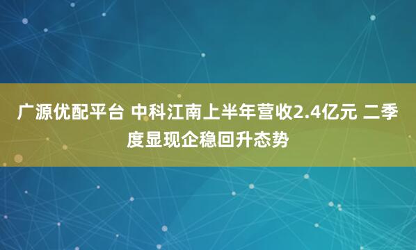 广源优配平台 中科江南上半年营收2.4亿元 二季度显现企稳回升态势