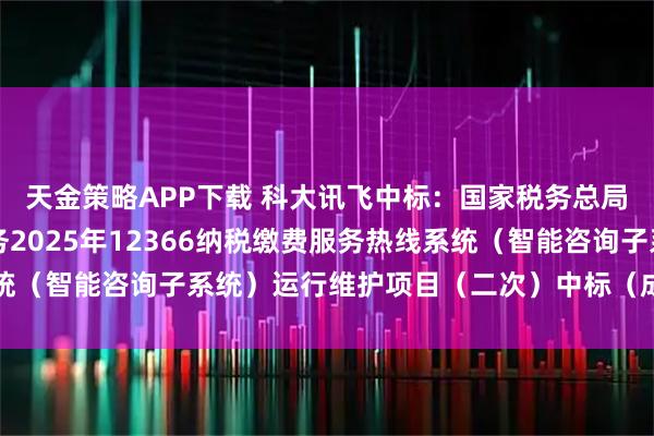 天金策略APP下载 科大讯飞中标：国家税务总局安徽省税务局安徽税务2025年12366纳税缴费服务热线系统（智能咨询子系统）运行维护项目（二次）中标（成交）结果公告