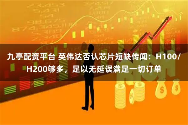九亭配资平台 英伟达否认芯片短缺传闻：H100/H200够多，足以无延误满足一切订单