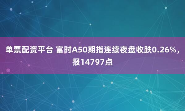 单票配资平台 富时A50期指连续夜盘收跌0.26%，报14797点
