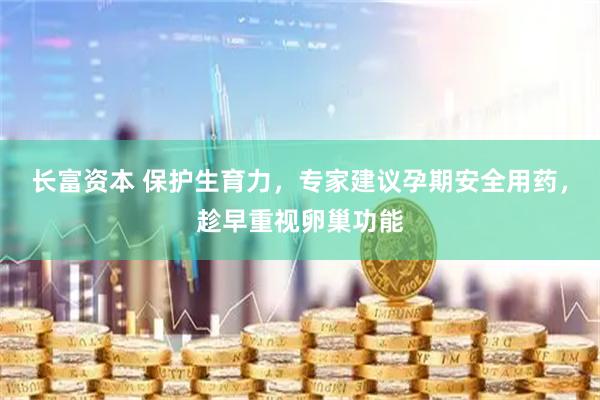 长富资本 保护生育力，专家建议孕期安全用药，趁早重视卵巢功能
