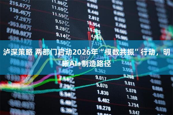 泸深策略 两部门启动2026年“模数共振”行动，明晰AI+制造路径