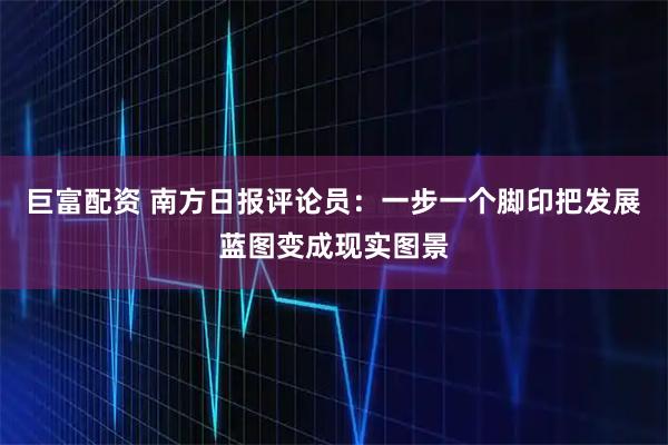 巨富配资 南方日报评论员：一步一个脚印把发展蓝图变成现实图景