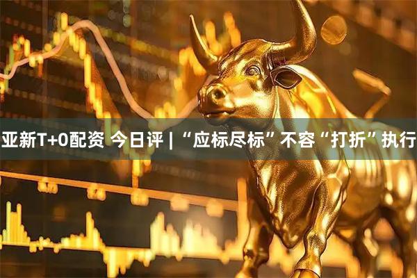 亚新T+0配资 今日评 | “应标尽标”不容“打折”执行